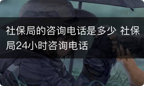 社保局的咨询电话是多少 社保局24小时咨询电话