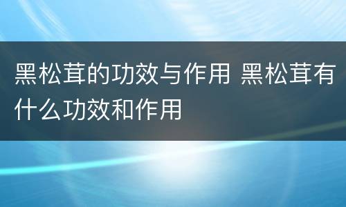 黑松茸的功效与作用 黑松茸有什么功效和作用