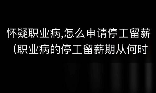 怀疑职业病,怎么申请停工留薪（职业病的停工留薪期从何时计算）