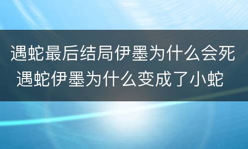 遇蛇最后结局伊墨为什么会死 遇蛇伊墨为什么变成了小蛇