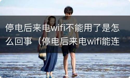 停电后来电wifi不能用了是怎么回事（停电后来电wifi能连上但没网）