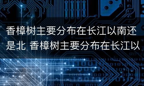 香樟树主要分布在长江以南还是北 香樟树主要分布在长江以南还是北