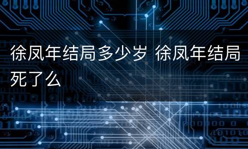 徐凤年结局多少岁 徐凤年结局死了么