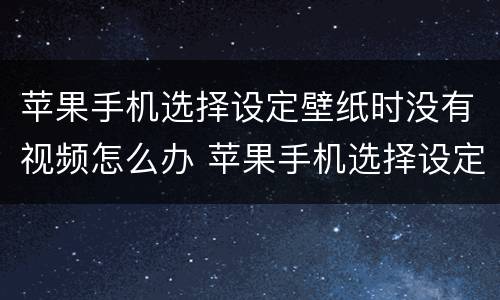 苹果手机选择设定壁纸时没有视频怎么办 苹果手机选择设定壁纸时没有视频怎么回事