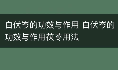 白伏岑的功效与作用 白伏岑的功效与作用茯苓用法