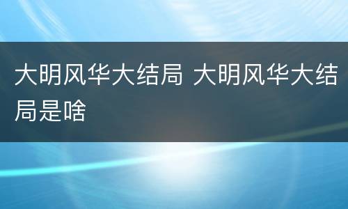 大明风华大结局 大明风华大结局是啥