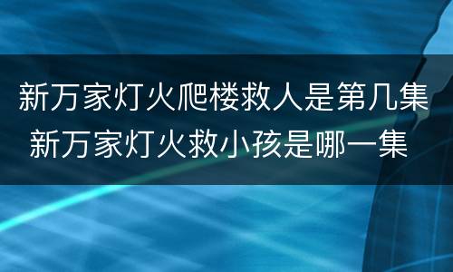 新万家灯火爬楼救人是第几集 新万家灯火救小孩是哪一集