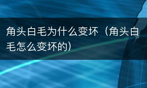 角头白毛为什么变坏（角头白毛怎么变坏的）