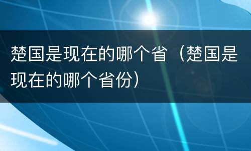 楚国是现在的哪个省（楚国是现在的哪个省份）