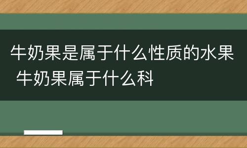 牛奶果是属于什么性质的水果 牛奶果属于什么科