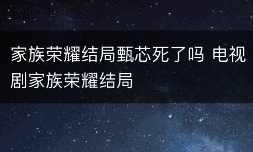 家族荣耀结局甄芯死了吗 电视剧家族荣耀结局