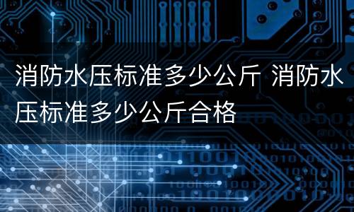 消防水压标准多少公斤 消防水压标准多少公斤合格