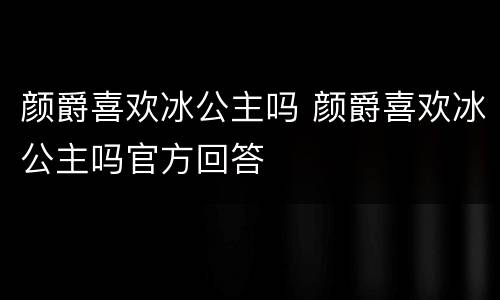 颜爵喜欢冰公主吗 颜爵喜欢冰公主吗官方回答