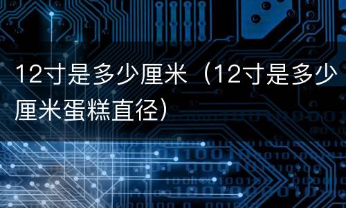 12寸是多少厘米（12寸是多少厘米蛋糕直径）