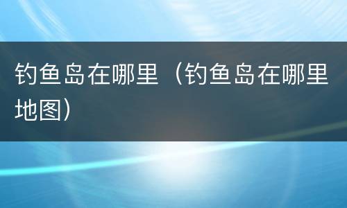 钓鱼岛在哪里（钓鱼岛在哪里地图）