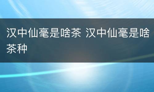 汉中仙毫是啥茶 汉中仙毫是啥茶种