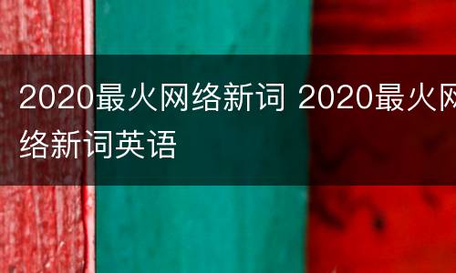 2020最火网络新词 2020最火网络新词英语