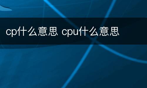 cp什么意思 cpu什么意思