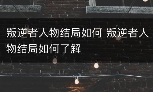 叛逆者人物结局如何 叛逆者人物结局如何了解