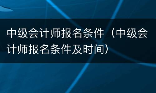 中级会计师报名条件（中级会计师报名条件及时间）