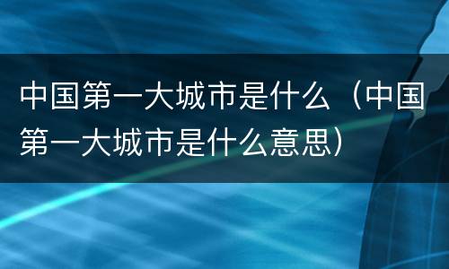 中国第一大城市是什么（中国第一大城市是什么意思）