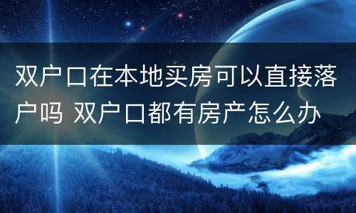 双户口在本地买房可以直接落户吗 双户口都有房产怎么办