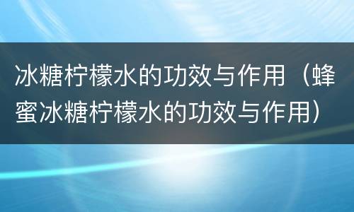 冰糖柠檬水的功效与作用（蜂蜜冰糖柠檬水的功效与作用）