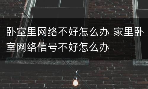 卧室里网络不好怎么办 家里卧室网络信号不好怎么办