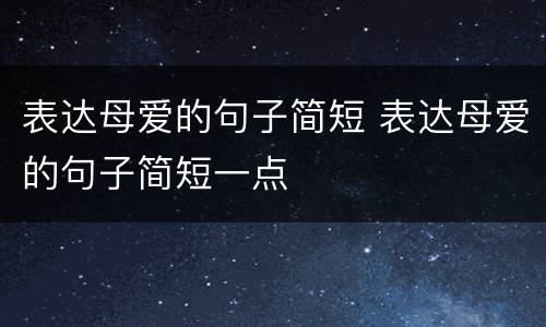 表达母爱的句子简短 表达母爱的句子简短一点