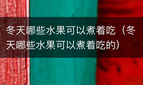 冬天哪些水果可以煮着吃（冬天哪些水果可以煮着吃的）