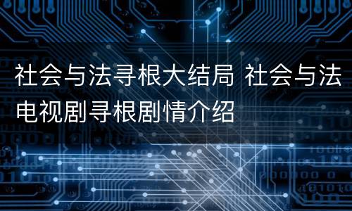 社会与法寻根大结局 社会与法电视剧寻根剧情介绍