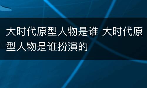 大时代原型人物是谁 大时代原型人物是谁扮演的