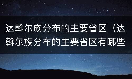 达斡尔族分布的主要省区（达斡尔族分布的主要省区有哪些）