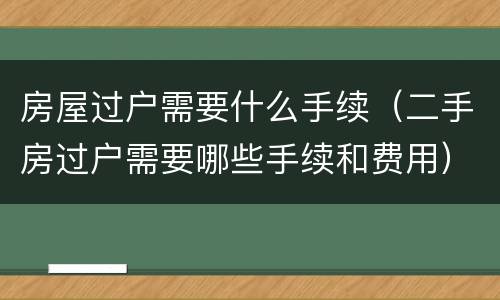 房屋过户需要什么手续（二手房过户需要哪些手续和费用）