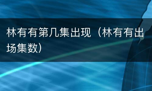 林有有第几集出现（林有有出场集数）