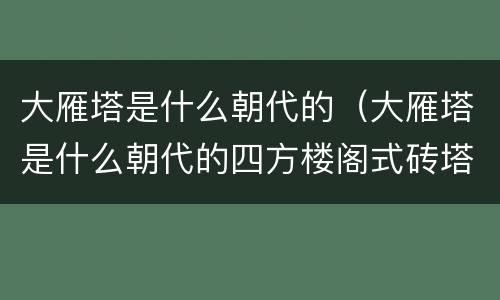 大雁塔是什么朝代的（大雁塔是什么朝代的四方楼阁式砖塔）