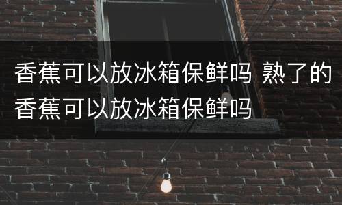 香蕉可以放冰箱保鲜吗 熟了的香蕉可以放冰箱保鲜吗