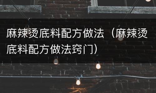 麻辣烫底料配方做法（麻辣烫底料配方做法窍门）