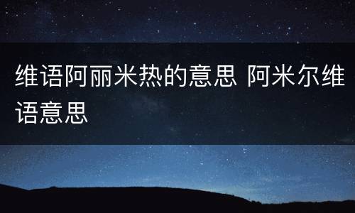 维语阿丽米热的意思 阿米尔维语意思