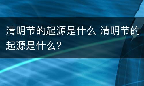 清明节的起源是什么 清明节的起源是什么?