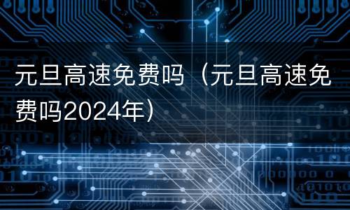 元旦高速免费吗（元旦高速免费吗2024年）