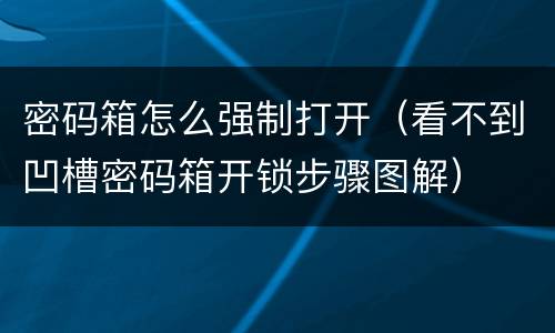 密码箱怎么强制打开（看不到凹槽密码箱开锁步骤图解）