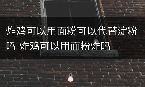 炸鸡可以用面粉可以代替淀粉吗 炸鸡可以用面粉炸吗