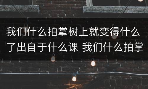 我们什么拍掌树上就变得什么了出自于什么课 我们什么拍掌树上就变得什么了是什么课文