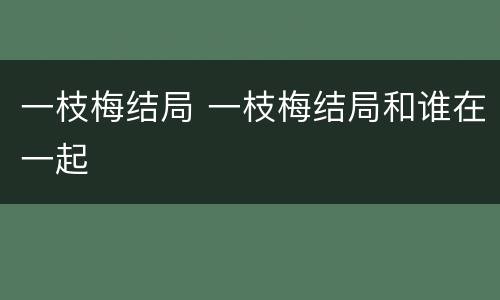 一枝梅结局 一枝梅结局和谁在一起