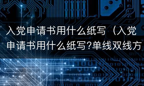 入党申请书用什么纸写（入党申请书用什么纸写?单线双线方格还是横条纸?）