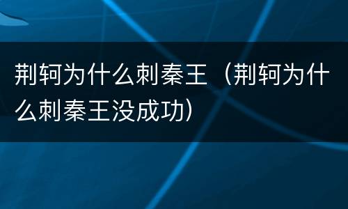 荆轲为什么刺秦王（荆轲为什么刺秦王没成功）