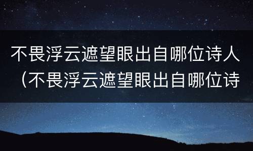 不畏浮云遮望眼出自哪位诗人（不畏浮云遮望眼出自哪位诗人的诗）