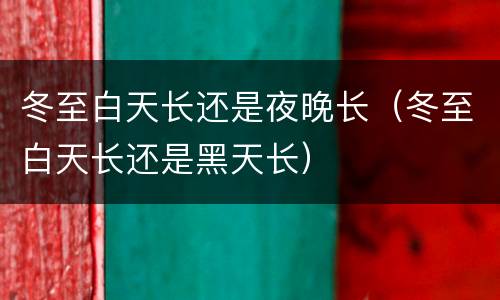 冬至白天长还是夜晚长（冬至白天长还是黑天长）