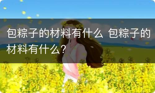 包粽子的材料有什么 包粽子的材料有什么?